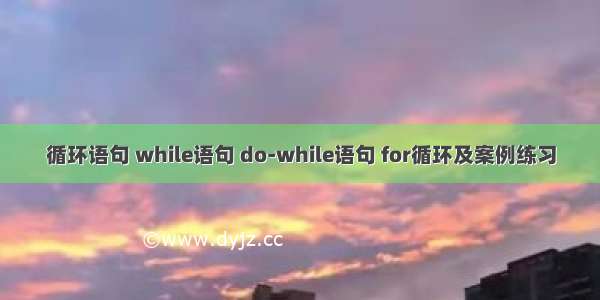 循环语句 while语句 do-while语句 for循环及案例练习