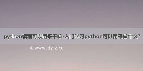 python编程可以用来干嘛-入门学习python可以用来做什么？