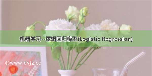 机器学习--逻辑回归模型(Logistic Regression)