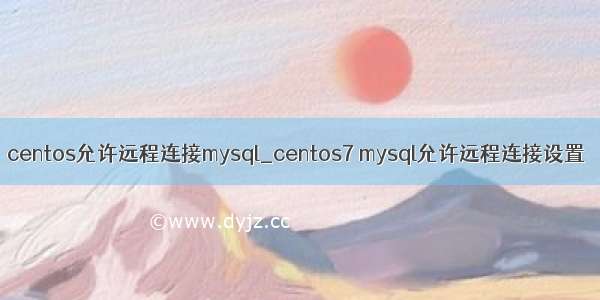 centos允许远程连接mysql_centos7 mysql允许远程连接设置