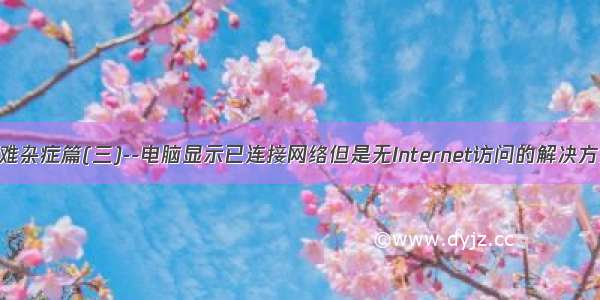 疑难杂症篇(三)--电脑显示已连接网络但是无Internet访问的解决方案