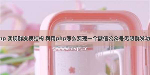 php 实现群发表结构 利用php怎么实现一个微信公众号无限群发功能