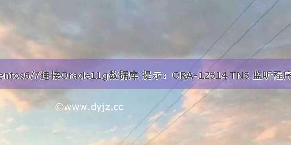 【Linux Centos6/7连接Oracle11g数据库 提示：ORA-12514 TNS 监听程序当前无法识