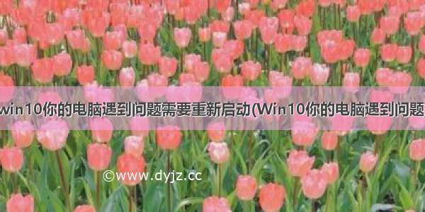 win10你的电脑遇到问题需要重新启动(Win10你的电脑遇到问题)