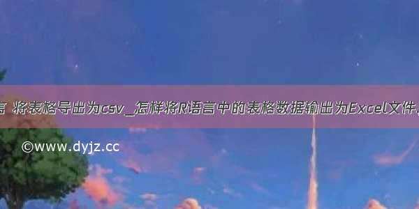 r语言 将表格导出为csv_怎样将R语言中的表格数据输出为Excel文件.pdf