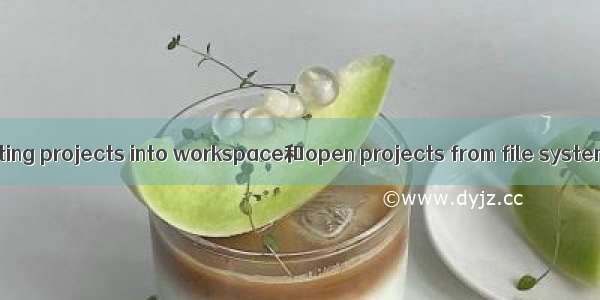 eclipse中import existing projects into workspace和open projects from file systems分别有什么用？