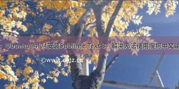 转载：Ubuntu14.04安装Sublime Text 3--解决无法使用搜狗中文输入法