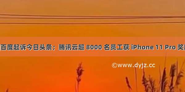 12月20日科技资讯|百度起诉今日头条；腾讯云超 8000 名员工获 iPhone 11 Pro 奖励；PHP 7.4.1 发布