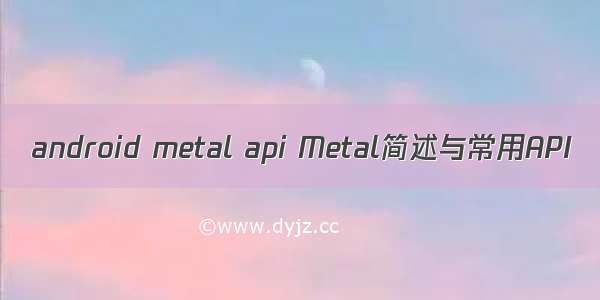 android metal api Metal简述与常用API