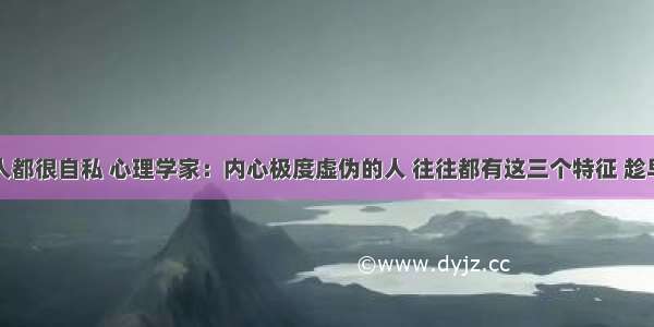 学计算机人都很自私 心理学家：内心极度虚伪的人 往往都有这三个特征 趁早远离！...