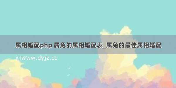 属相婚配php 属兔的属相婚配表_属兔的最佳属相婚配