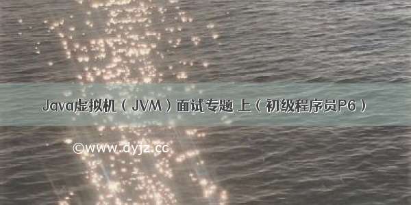 Java虚拟机（JVM）面试专题 上（初级程序员P6）