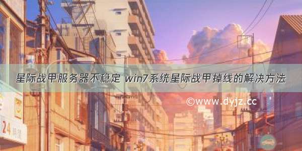 星际战甲服务器不稳定 win7系统星际战甲掉线的解决方法