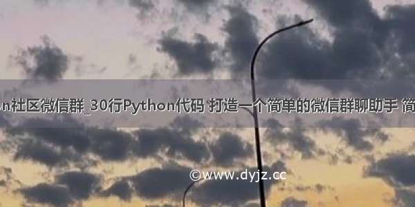 python社区微信群_30行Python代码 打造一个简单的微信群聊助手 简单方便