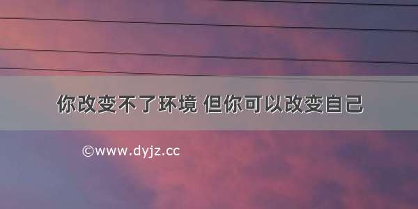 你改变不了环境 但你可以改变自己