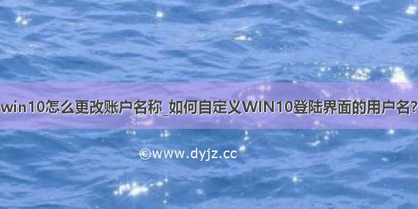 win10怎么更改账户名称_如何自定义WIN10登陆界面的用户名？