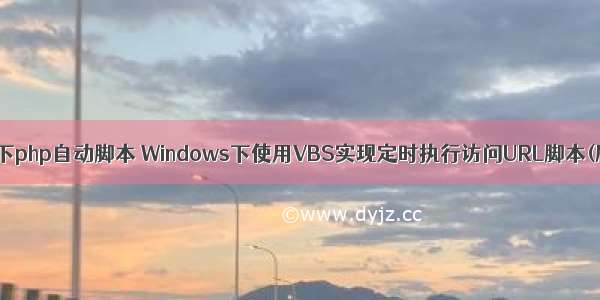 window下php自动脚本 Windows下使用VBS实现定时执行访问URL脚本(刷流量)