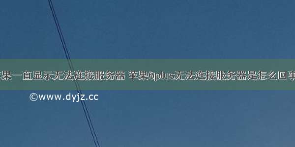 苹果一直显示无法连接服务器 苹果6plus无法连接服务器是怎么回事？