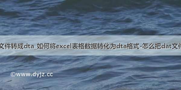 怎么把excel文件转成dta_如何将excel表格数据转化为dta格式-怎么把dat文件转换成Excel