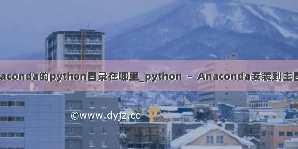 anaconda的python目录在哪里_python  –  Anaconda安装到主目录