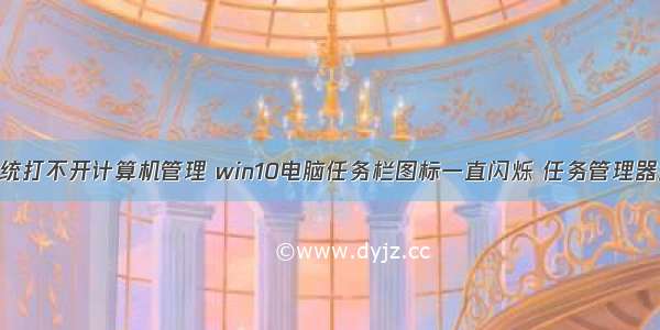 win10系统打不开计算机管理 win10电脑任务栏图标一直闪烁 任务管理器打不开...