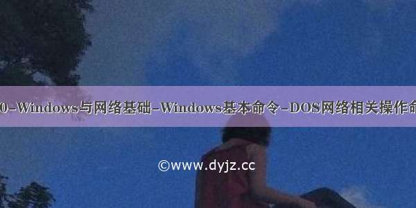 P10-Windows与网络基础-Windows基本命令-DOS网络相关操作命令