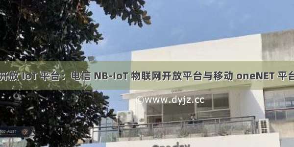 【IoT】开放 IoT 平台：电信 NB-IoT 物联网开放平台与移动 oneNET 平台对比分析