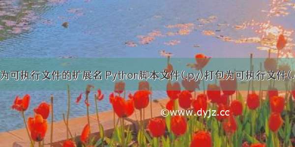 python打包为可执行文件的扩展名 Python脚本文件(.py)打包为可执行文件(.exe)即避免