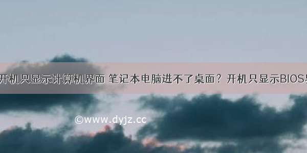 电脑开机只显示计算机界面 笔记本电脑进不了桌面？开机只显示BIOS界面？