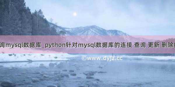 python查询mysql数据库_python针对mysql数据库的连接 查询 更新 删除操作示例...