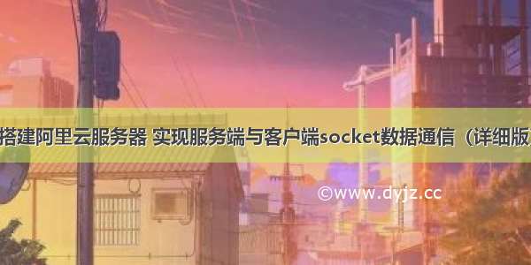 搭建阿里云服务器 实现服务端与客户端socket数据通信（详细版）