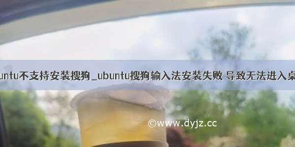 ubuntu不支持安装搜狗_ubuntu搜狗输入法安装失败 导致无法进入桌面