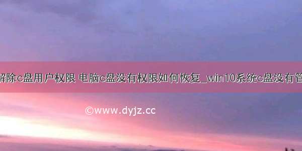 计算机怎么解除c盘用户权限 电脑c盘没有权限如何恢复_win10系统c盘没有管理员权限怎