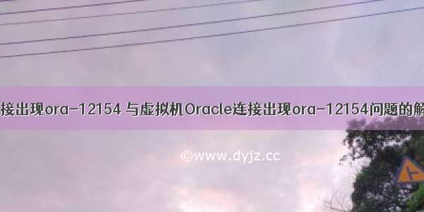 oracle连接出现ora-12154 与虚拟机Oracle连接出现ora-12154问题的解决方法