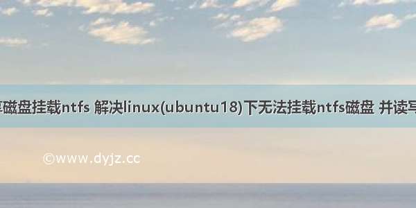 linux共享磁盘挂载ntfs 解决linux(ubuntu18)下无法挂载ntfs磁盘 并读写挂载硬盘