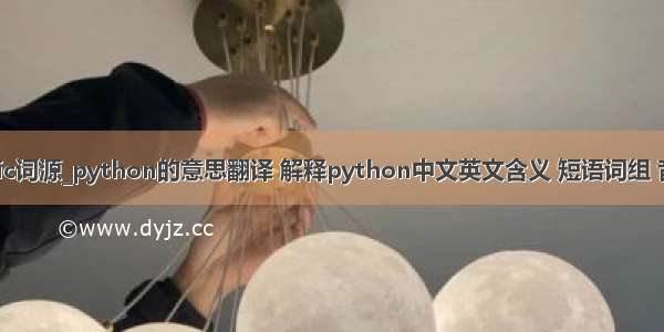 pythonic词源_python的意思翻译 解释python中文英文含义 短语词组 音标读音 