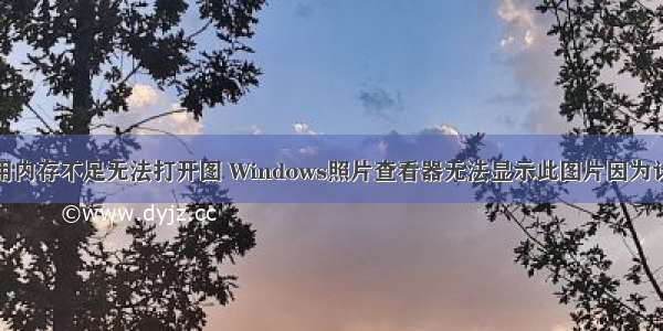 计算机上可用内存不足无法打开图 Windows照片查看器无法显示此图片因为计算机上的可