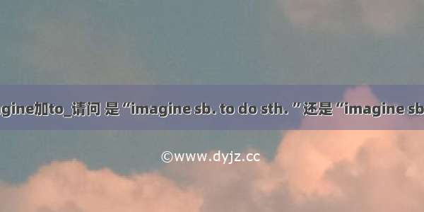 do还是doing imagine加to_请问 是“imagine sb. to do sth. ”还是“imagine sb. doing sth.”？...