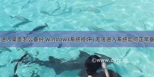 计算机无法进入桌面怎么备份 Windows系统损坏 | 无法进入系统如何正常备份数据？...