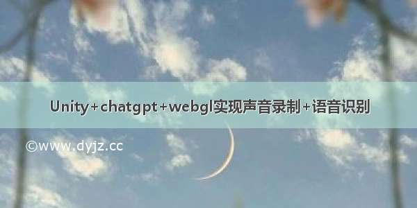 Unity+chatgpt+webgl实现声音录制+语音识别