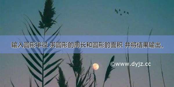 输入圆形半径 求圆形的周长和圆形的面积 并将结果输出。