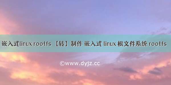 嵌入式linux rootfs 【转】制作 嵌入式 linux 根文件系统 rootfs