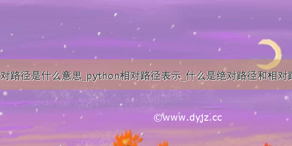 python文件相对路径是什么意思_python相对路径表示_什么是绝对路径和相对路径 举例说明...