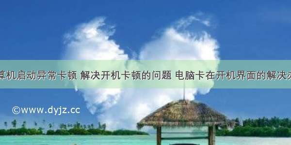 计算机启动异常卡顿 解决开机卡顿的问题 电脑卡在开机界面的解决办法