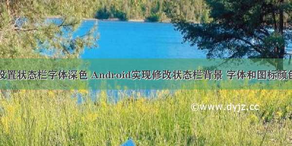 Android设置状态栏字体深色 Android实现修改状态栏背景 字体和图标颜色的方法...