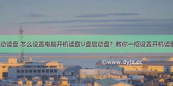 更改计算机启动读盘 怎么设置电脑开机读取U盘启动盘？教你一招设置开机读取U盘启动盘...