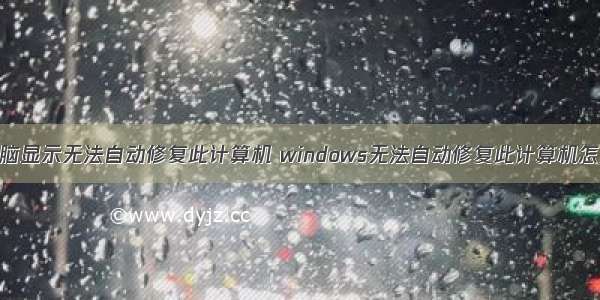 台式电脑显示无法自动修复此计算机 windows无法自动修复此计算机怎么解决