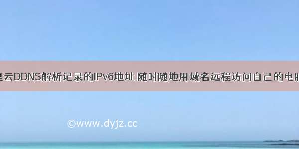 动态更新阿里云DDNS解析记录的IPv6地址 随时随地用域名远程访问自己的电脑【如何远程