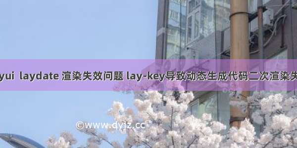 layui  laydate 渲染失效问题 lay-key导致动态生成代码二次渲染失败