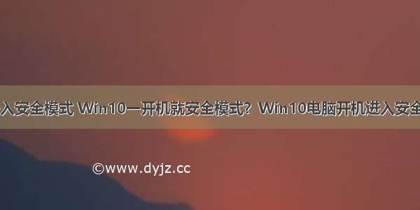 计算机开机就进入安全模式 Win10一开机就安全模式？Win10电脑开机进入安全模式解决方法...